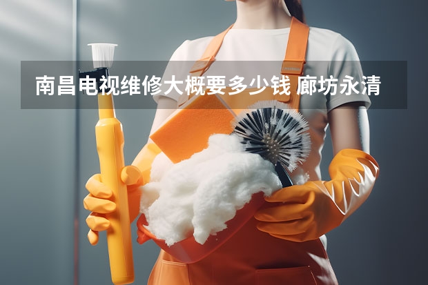 南昌电视维修大概要多少钱 廊坊永清县电视维修电话_廊坊永清县电视维修多少钱