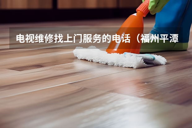 电视维修找上门服务的电话（福州平潭电视维修电话_就近安排师傅上门）