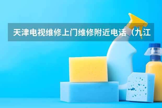 天津电视维修上门维修附近电话（九江电视维修电话_九江电视维修哪家好）