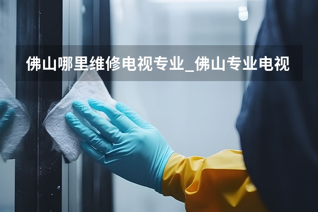 佛山哪里维修电视专业_佛山专业电视维修电话 洛阳西工区电视维修服务_洛阳西工区电视维修电话