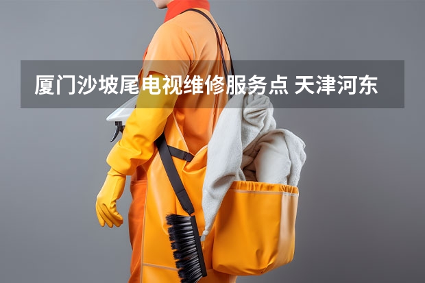 厦门沙坡尾电视维修服务点 天津河东电视维修找谁好_天津河东电视维修电话