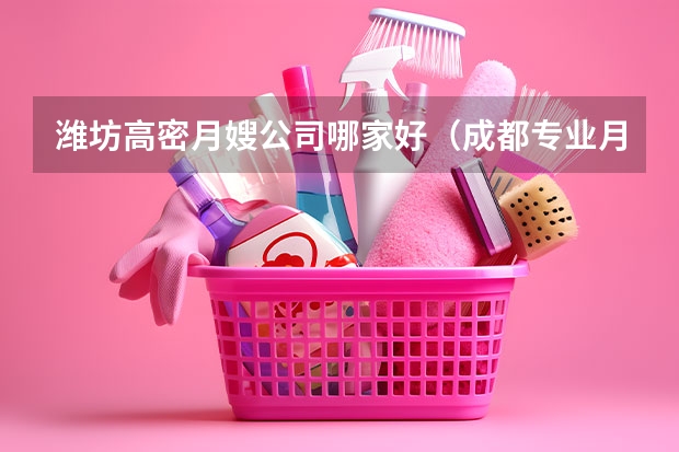潍坊高密月嫂公司哪家好（成都专业月嫂公司推荐）