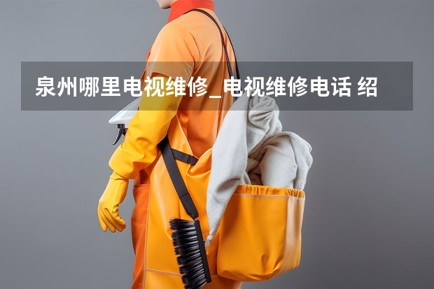 泉州哪里电视维修_电视维修电话 绍兴上虞电视维修哪里找