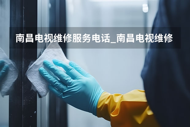 南昌电视维修服务电话_南昌电视维修收费标准