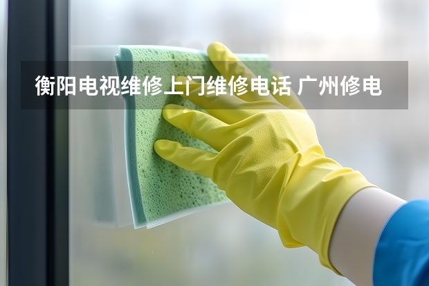 衡阳电视维修上门维修电话 广州修电视去哪里好_广州电视维修师傅电话