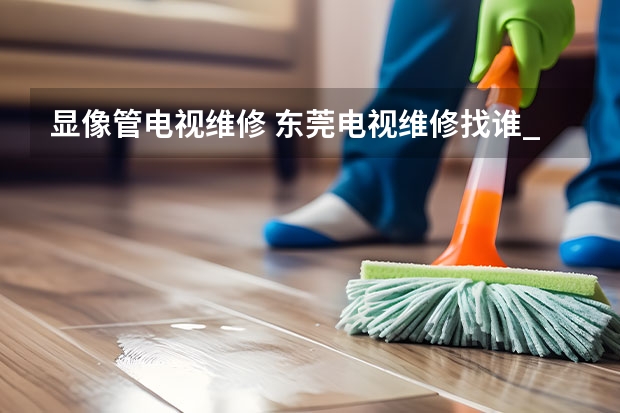 显像管电视维修 东莞电视维修找谁_服务电话