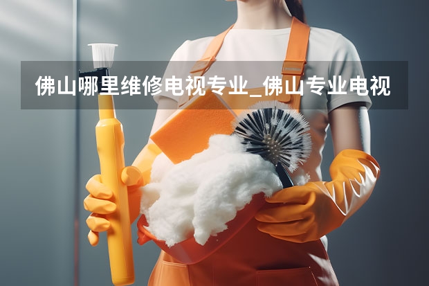 佛山哪里维修电视专业_佛山专业电视维修电话 廊坊大城县电视故障谁修_廊坊大城县电视维修电话