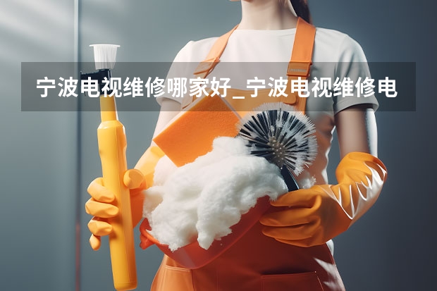 宁波电视维修哪家好_宁波电视维修电话 洛阳西工区电视维修服务_洛阳西工区电视维修电话