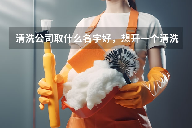 清洗公司取什么名字好，想开一个清洗家电的公司起什么名字好呢