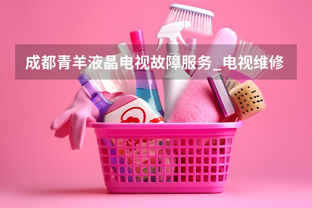 成都青羊液晶电视故障服务_电视维修电话 九江电视维修电话_九江电视维修费用