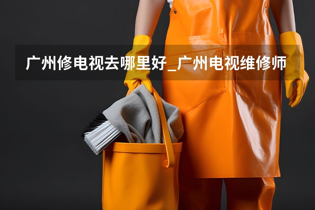 广州修电视去哪里好_广州电视维修师傅电话 南昌电视维修服务电话_随时可预约