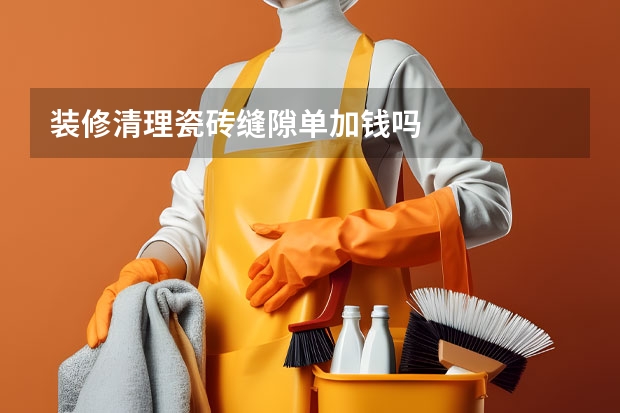 装修清理瓷砖缝隙单加钱吗