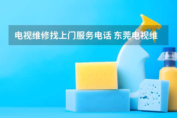 电视维修找上门服务电话 东莞电视维修找谁_服务电话