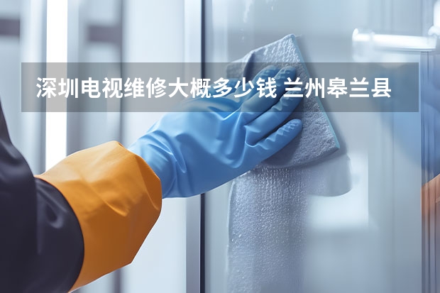 深圳电视维修大概多少钱 兰州皋兰县电视维修多少钱_兰州皋兰县电视维修电话