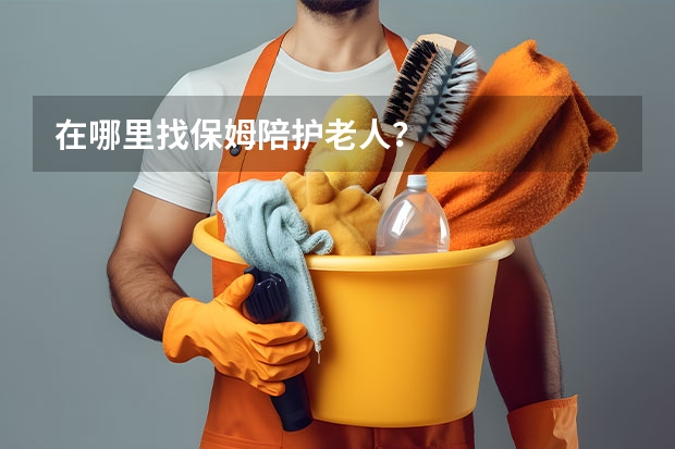 在哪里找保姆陪护老人？