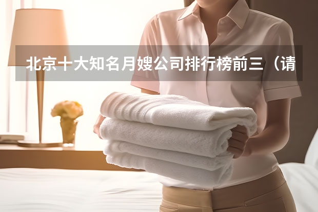 北京十大知名月嫂公司排行榜前三（请问，北京月嫂公司前十名都有哪家）