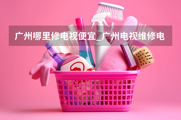 广州哪里修电视便宜_广州电视维修电话 株洲电视维修电话