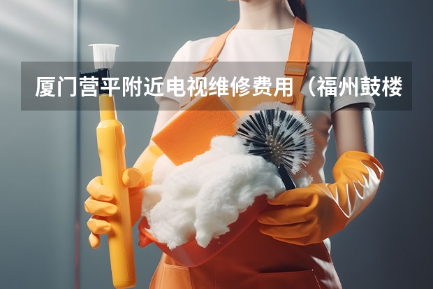厦门营平附近电视维修费用（福州鼓楼电视维修公司_福州鼓楼电视维修电话）