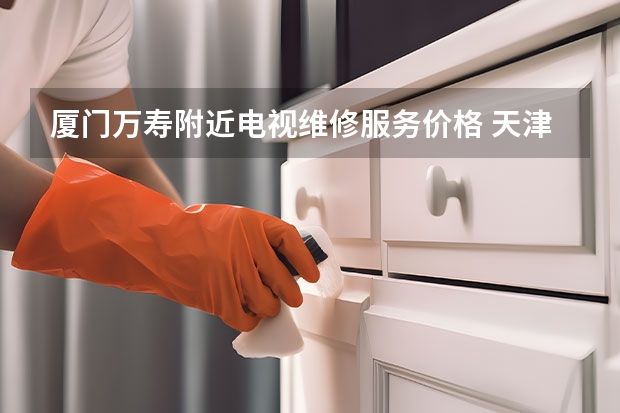 厦门万寿附近电视维修服务价格 天津蓟州电视维修价格_天津蓟州电视维修电话