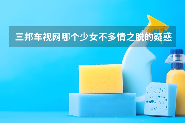 三邦车视网哪个少女不多情之脱的疑惑