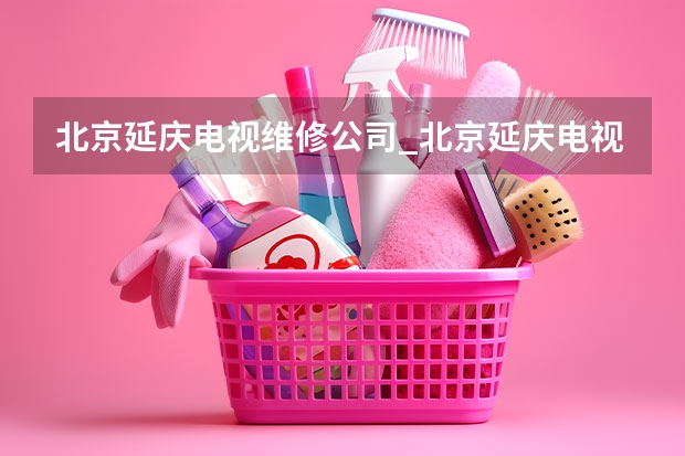 北京延庆电视维修公司_北京延庆电视维修电话 九江电视维修找谁_九江电视维修服务电话