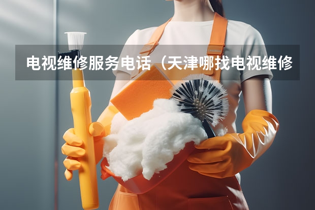电视维修服务电话（天津哪找电视维修人员_天津电视维修服务电话）