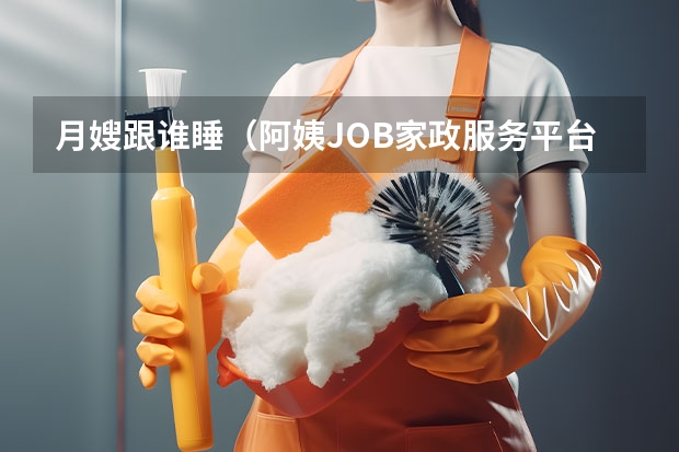 月嫂跟谁睡（阿姨JOB家政服务平台提醒你，警惕黑心月嫂常用伎俩）