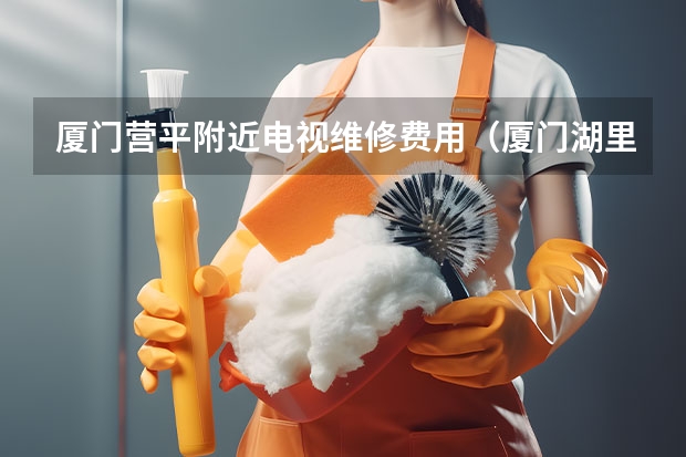 厦门营平附近电视维修费用（厦门湖里电视维修电话_按标准收费）