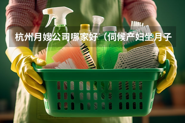 杭州月嫂公司哪家好（伺候产妇坐月子，找月嫂好还是找婆婆好）