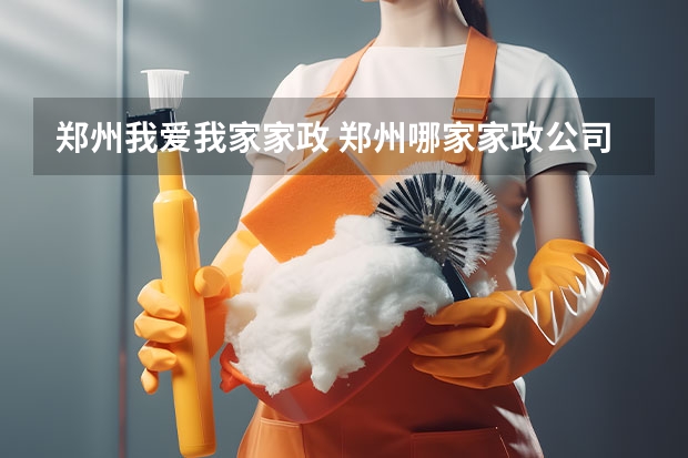 郑州我爱我家家政 郑州哪家家政公司好？