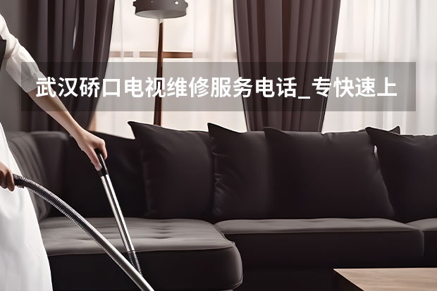 武汉硚口电视维修服务电话_专快速上门 南昌电视维修服务电话_随时可预约