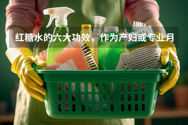 红糖水的六大功效，作为产妇或专业月嫂，你了解么（要不要请北京月嫂，找个靠谱月嫂的好处）