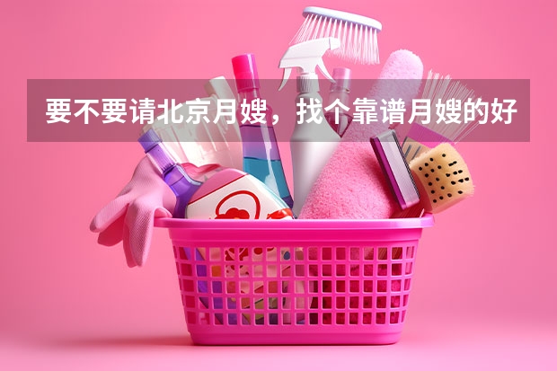 要不要请北京月嫂，找个靠谱月嫂的好处（北京月嫂公司排行榜）