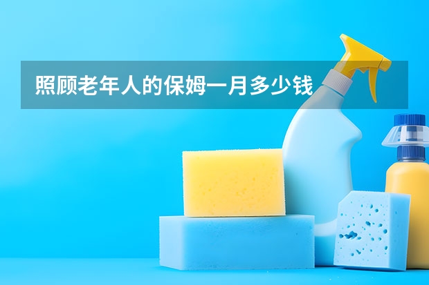 照顾老年人的保姆一月多少钱