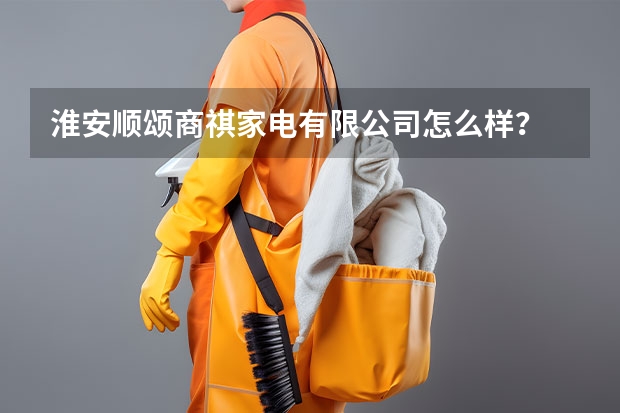 淮安顺颂商祺家电有限公司怎么样？