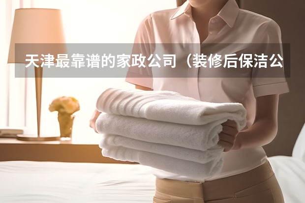 天津最靠谱的家政公司（装修后保洁公司哪家好）
