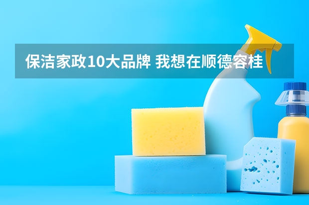 保洁家政10大品牌 我想在顺德容桂附近可以找到保洁工作，或者兼职家政方面的也行