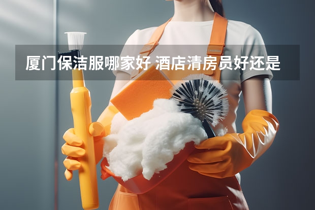 厦门保洁服哪家好 酒店清房员好还是校园保洁好