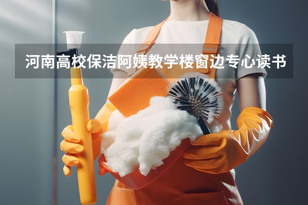 河南高校保洁阿姨教学楼窗边专心读书，为何有人称书籍是精神食粮？（厦门保洁服哪家好）