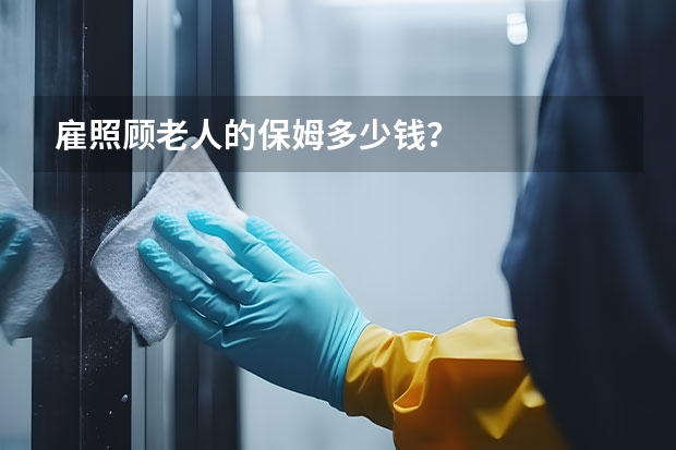雇照顾老人的保姆多少钱？