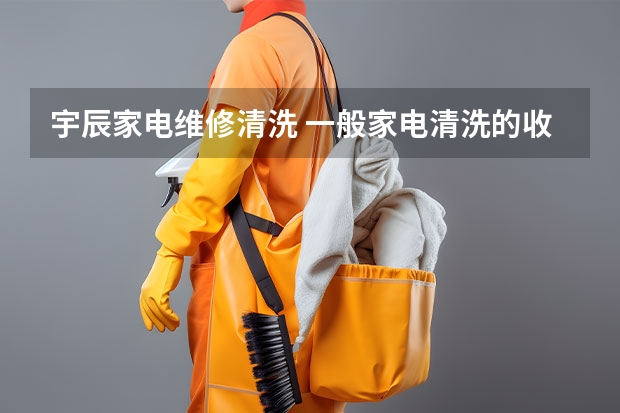 宇辰家电维修清洗 一般家电清洗的收费标准大概都在那些价格段？？？？？？