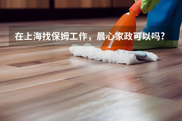 在上海找保姆工作，晨心家政可以吗?