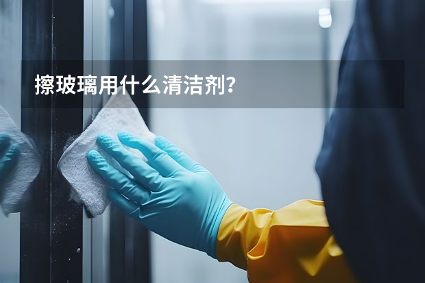 擦玻璃用什么清洁剂？