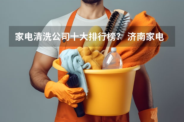 家电清洗公司十大排行榜？ 济南家电清洗加盟哪家好