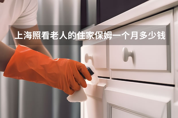 上海照看老人的住家保姆一个月多少钱，正规家政公司的那种？