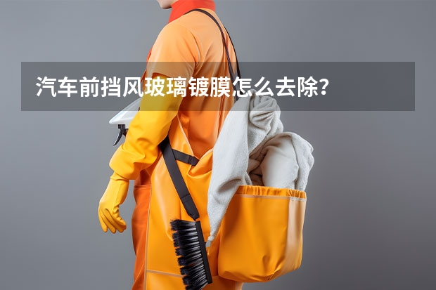 汽车前挡风玻璃镀膜怎么去除？