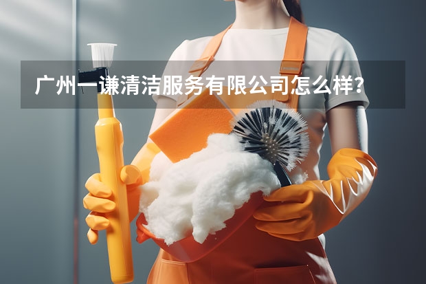 广州一谦清洁服务有限公司怎么样？