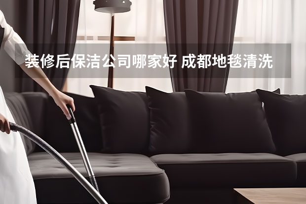 装修后保洁公司哪家好 成都地毯清洗公司盘点
