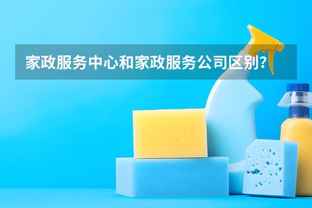家政服务中心和家政服务公司区别？ 目前市场上的家政公司哪家好
