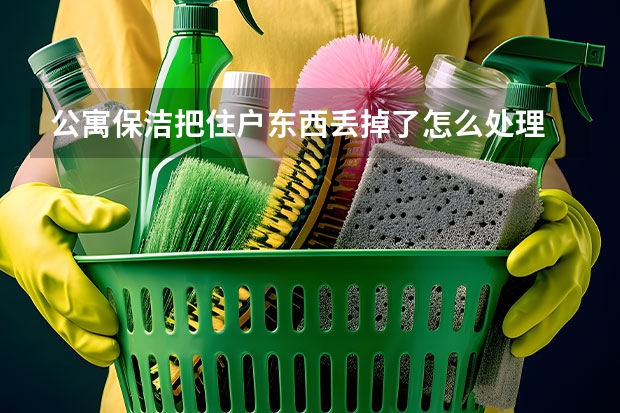公寓保洁把住户东西丢掉了怎么处理